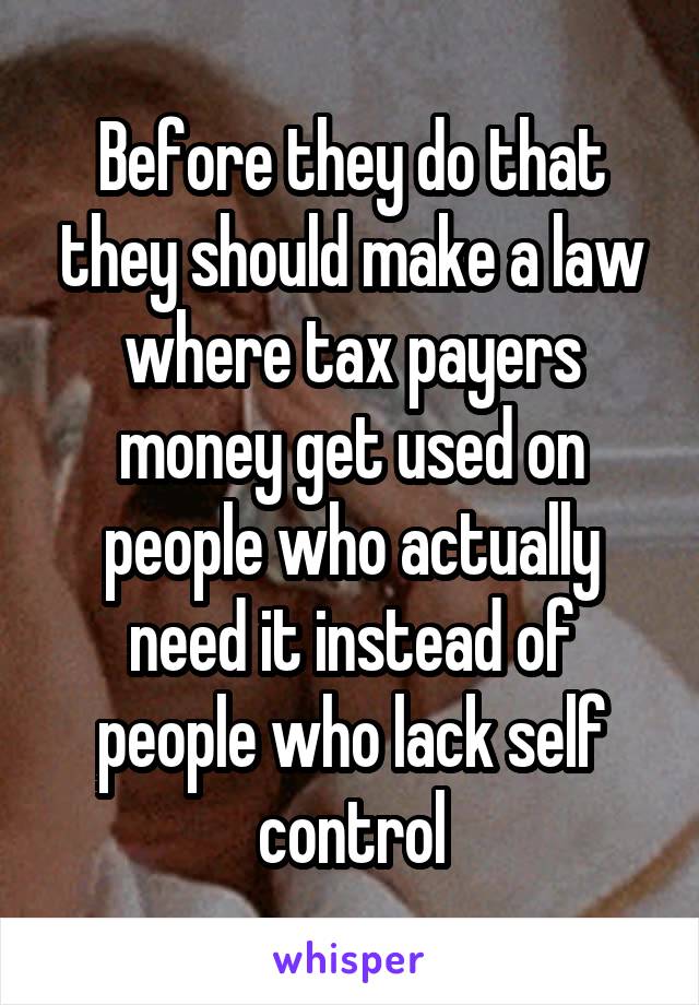 Before they do that they should make a law where tax payers money get used on people who actually need it instead of people who lack self control