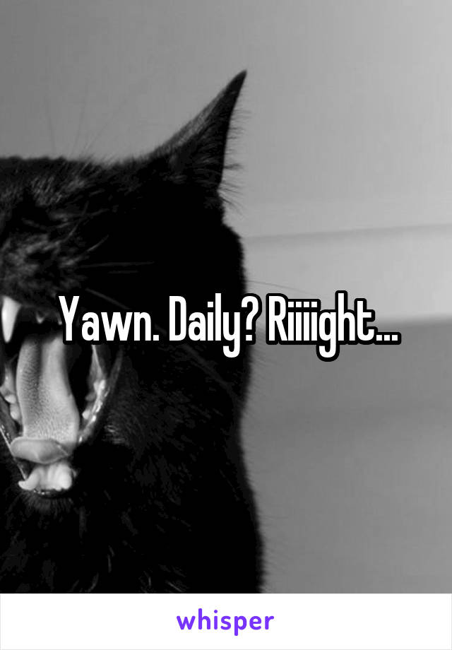 Yawn. Daily? Riiiight...