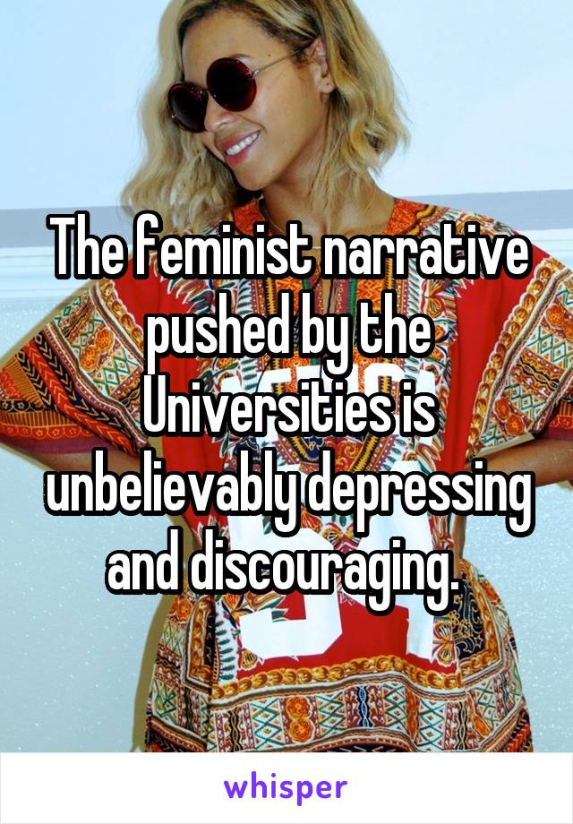 The feminist narrative pushed by the Universities is unbelievably depressing and discouraging. 