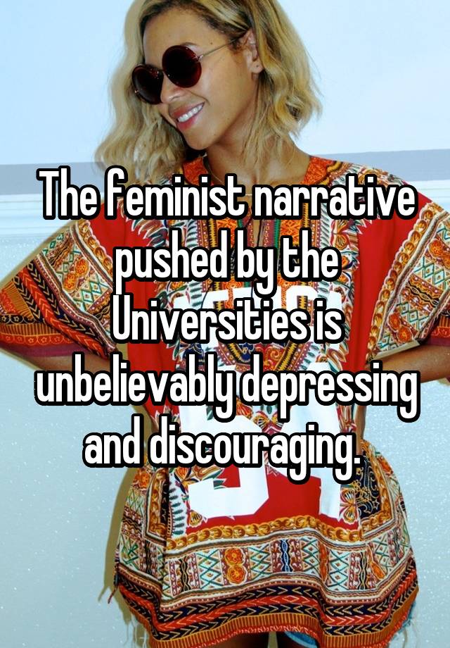 The feminist narrative pushed by the Universities is unbelievably depressing and discouraging. 