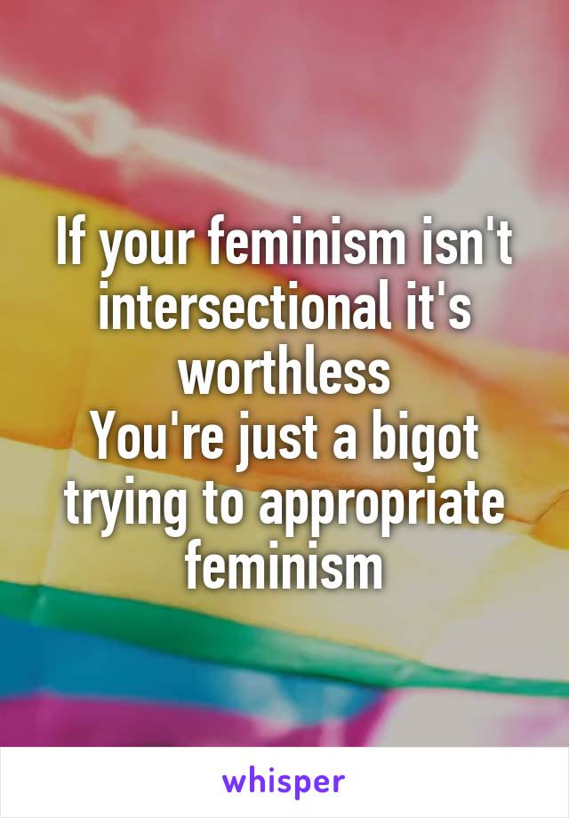 If your feminism isn't intersectional it's worthless
You're just a bigot trying to appropriate feminism