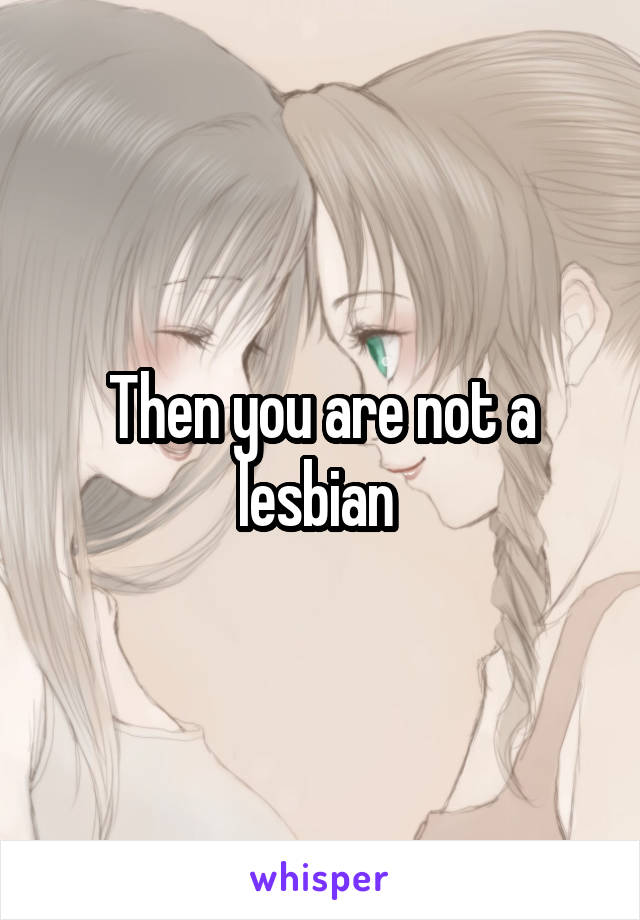 Then you are not a lesbian 