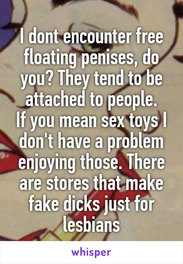 I dont encounter free floating penises, do you? They tend to be attached to people.
If you mean sex toys I don't have a problem enjoying those. There are stores that make fake dicks just for lesbians