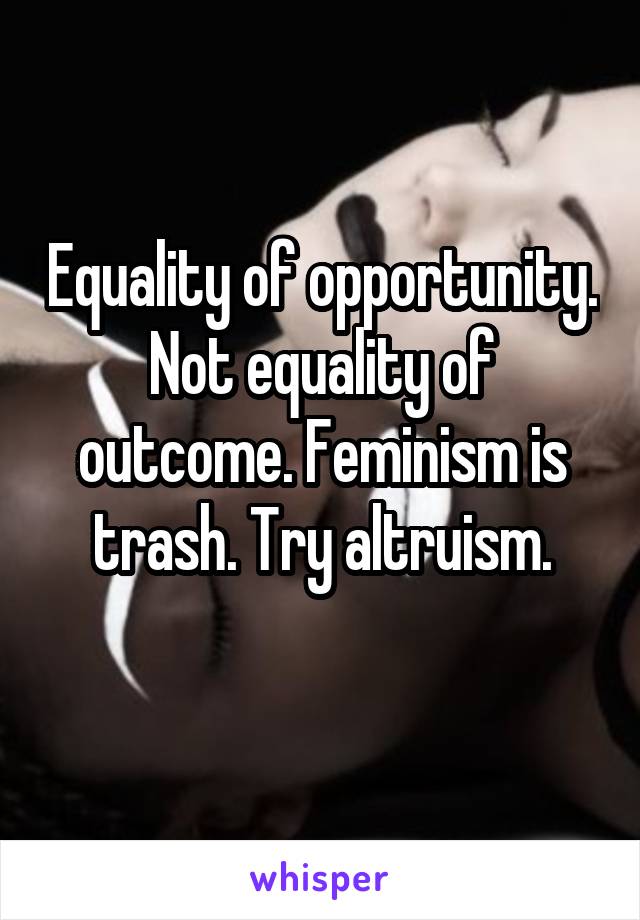 Equality of opportunity. Not equality of outcome. Feminism is trash. Try altruism.
