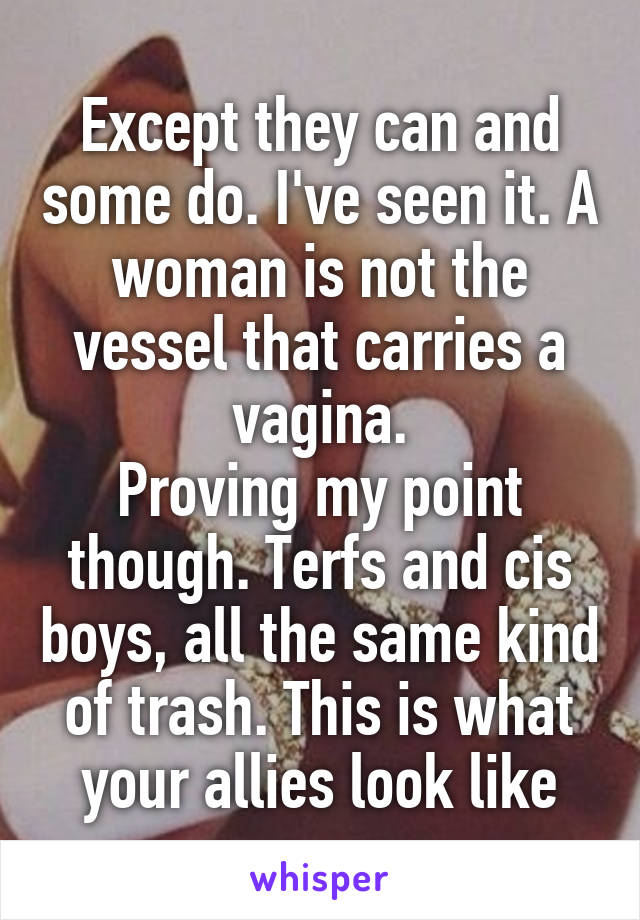 Except they can and some do. I've seen it. A woman is not the vessel that carries a vagina.
Proving my point though. Terfs and cis boys, all the same kind of trash. This is what your allies look like