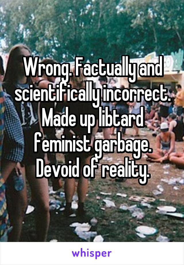 Wrong. Factually and scientifically incorrect. Made up libtard feminist garbage. Devoid of reality.
