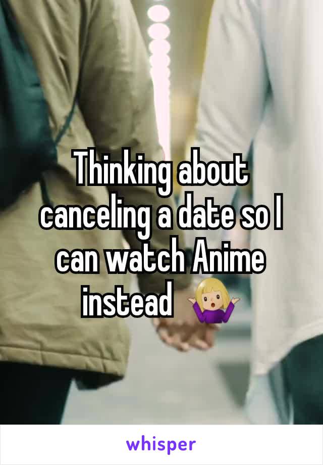 Thinking about canceling a date so I can watch Anime instead  🤷🏼‍♀️