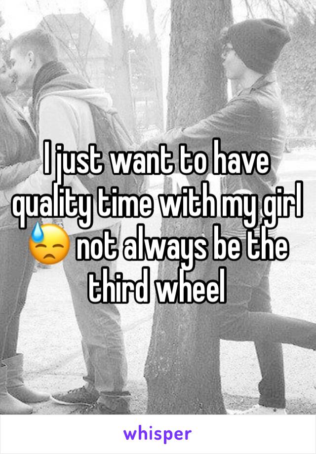 I just want to have quality time with my girl 😓 not always be the third wheel