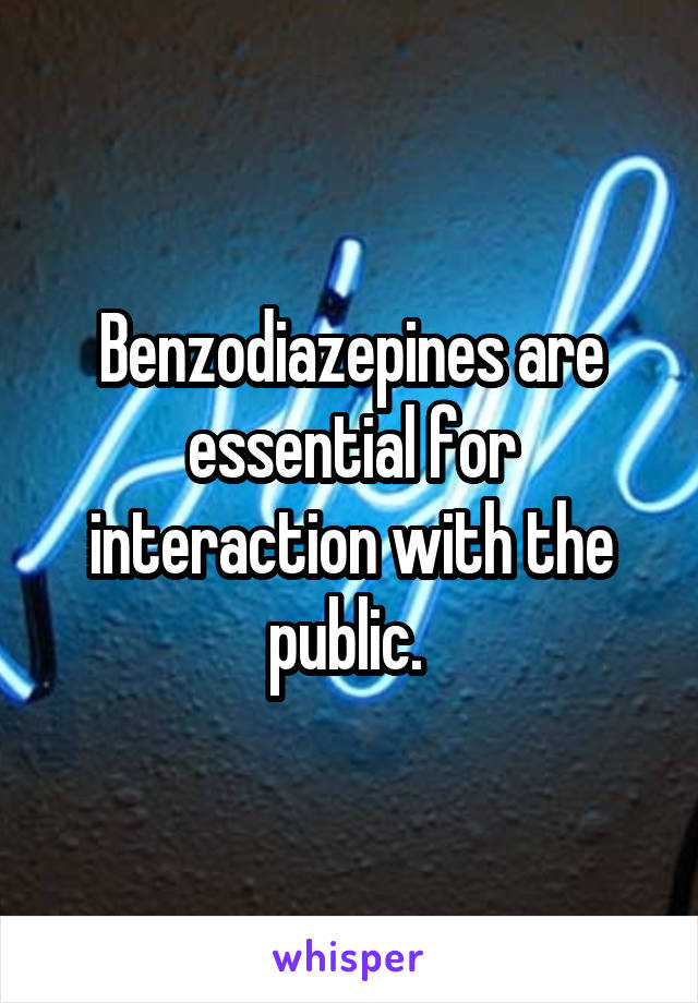 Benzodiazepines are essential for interaction with the public. 