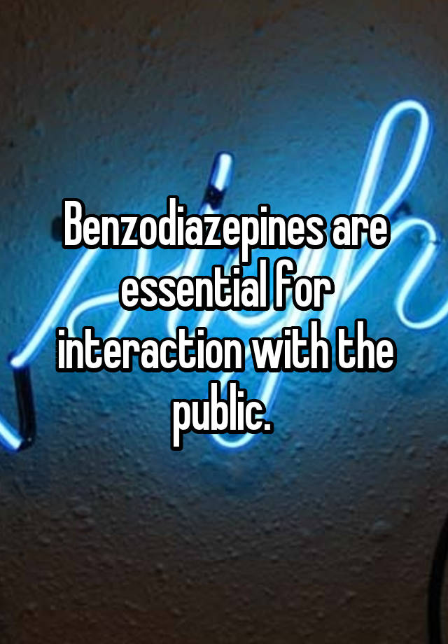 Benzodiazepines are essential for interaction with the public. 