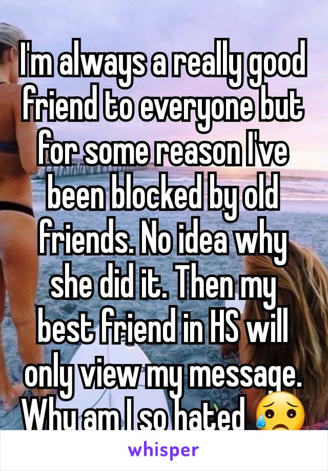 I'm always a really good friend to everyone but for some reason I've been blocked by old friends. No idea why she did it. Then my best friend in HS will only view my message. Why am I so hated 😥