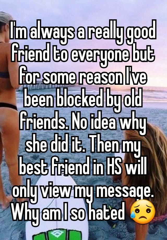 I'm always a really good friend to everyone but for some reason I've been blocked by old friends. No idea why she did it. Then my best friend in HS will only view my message. Why am I so hated 😥