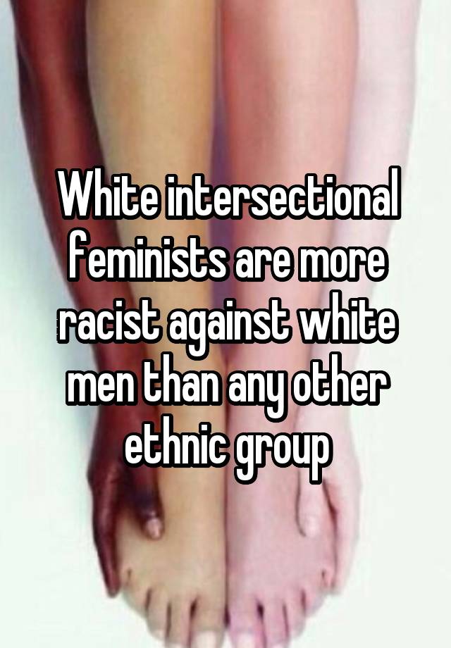 White intersectional feminists are more racist against white men than any other ethnic group