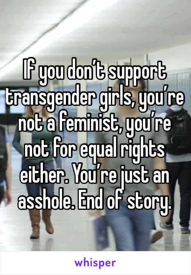 If you don’t support transgender girls, you’re not a feminist, you’re not for equal rights either. You’re just an asshole. End of story.