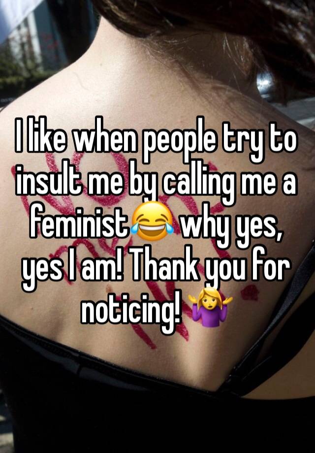 I like when people try to insult me by calling me a feminist😂 why yes, yes I am! Thank you for noticing! 🤷‍♀️