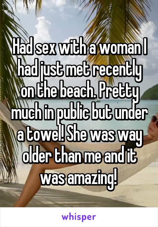 Had sex with a woman I had just met recently on the beach. Pretty much in public but under a towel! She was way older than me and it was amazing! 