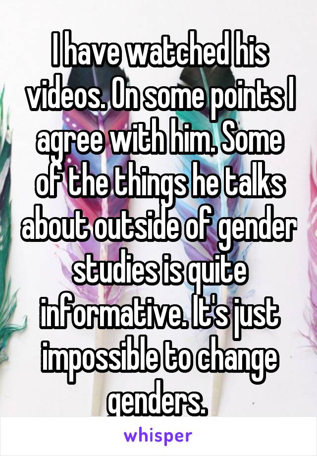 I have watched his videos. On some points I agree with him. Some of the things he talks about outside of gender studies is quite informative. It's just impossible to change genders. 