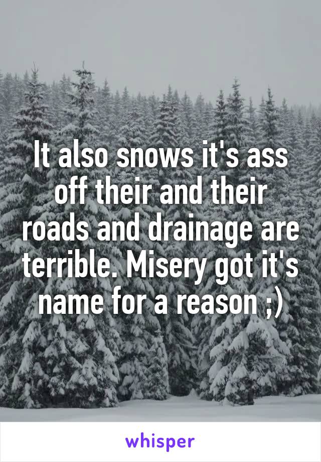 It also snows it's ass off their and their roads and drainage are terrible. Misery got it's name for a reason ;)