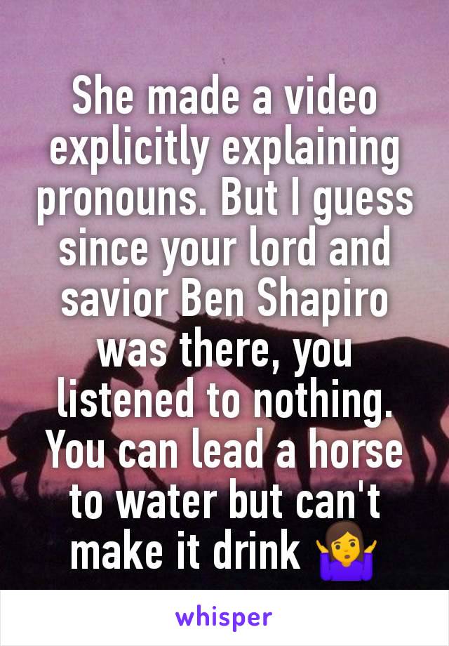 She made a video explicitly explaining pronouns. But I guess since your lord and savior Ben Shapiro was there, you listened to nothing. You can lead a horse to water but can't make it drink 🤷