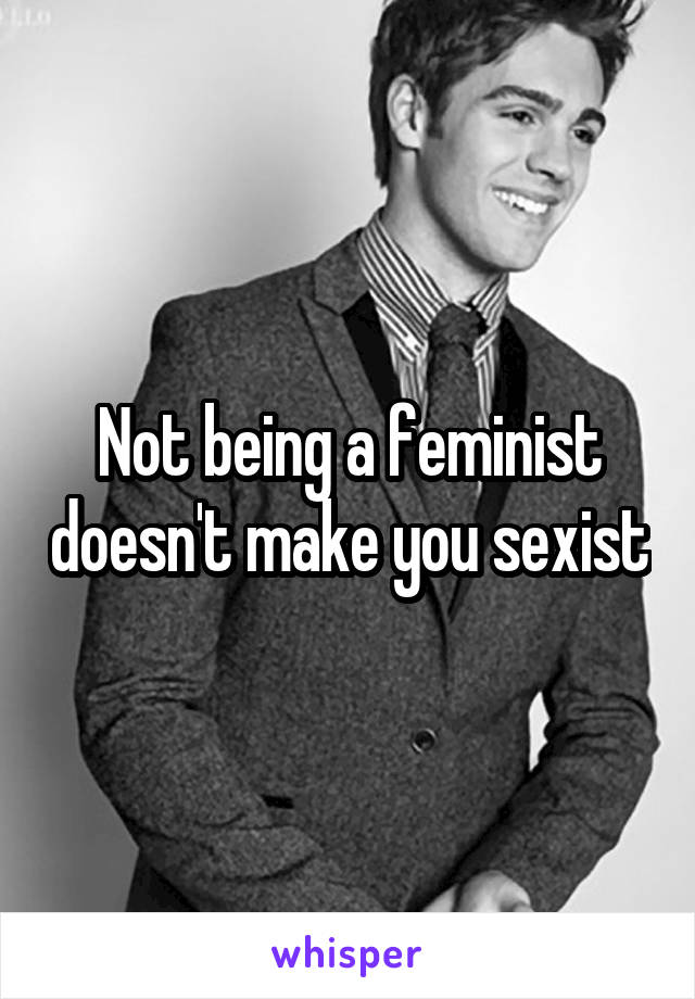 Not being a feminist doesn't make you sexist