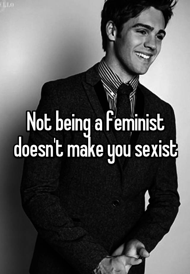 Not being a feminist doesn't make you sexist