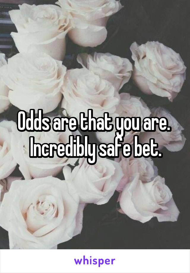 Odds are that you are.  Incredibly safe bet.