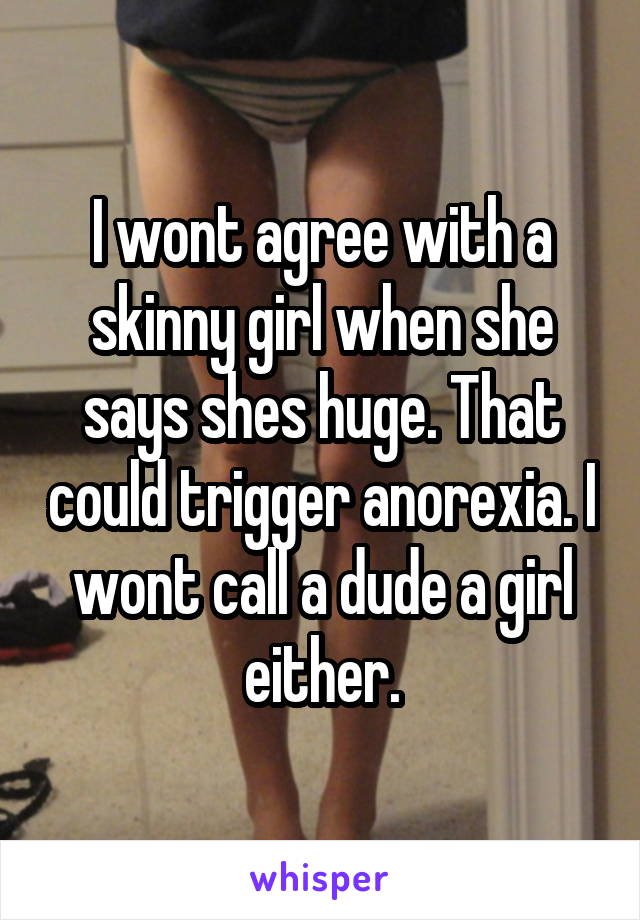 I wont agree with a skinny girl when she says shes huge. That could trigger anorexia. I wont call a dude a girl either.