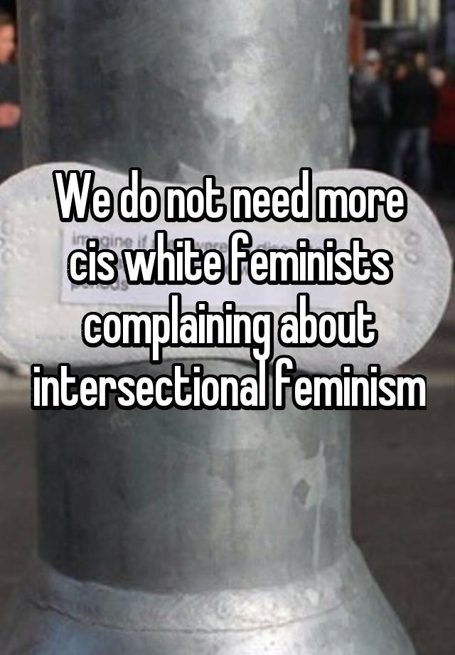 We do not need more cis white feminists complaining about intersectional feminism 