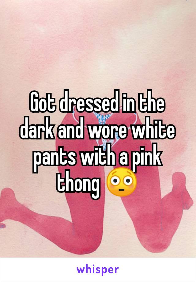 Got dressed in the dark and wore white pants with a pink thong 😳