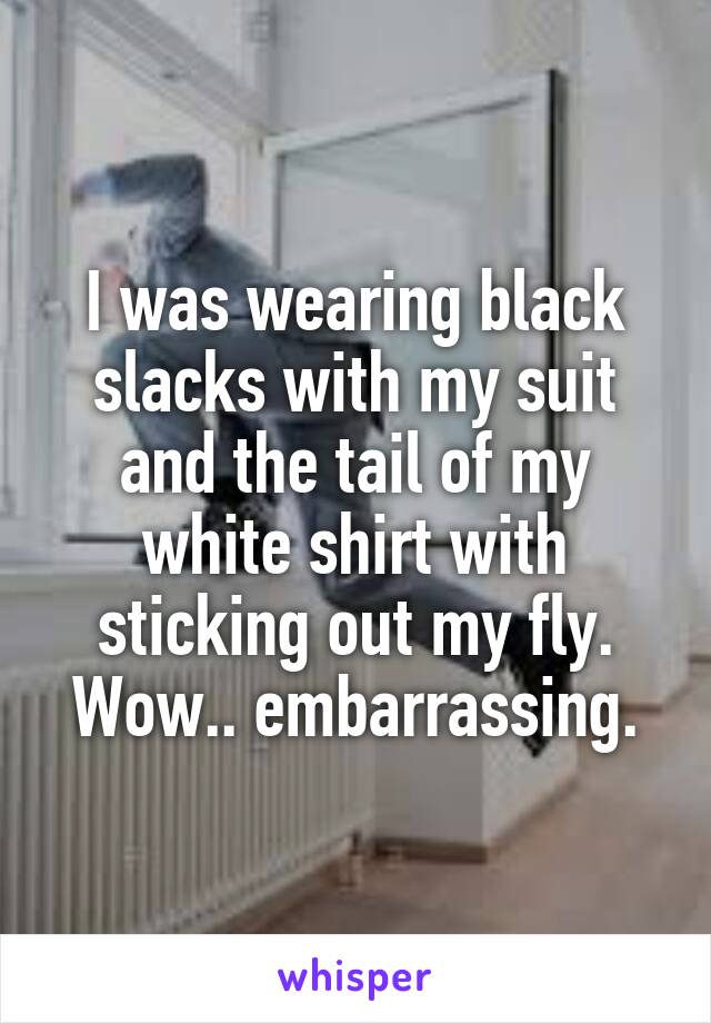 I was wearing black slacks with my suit and the tail of my white shirt with sticking out my fly. Wow.. embarrassing.