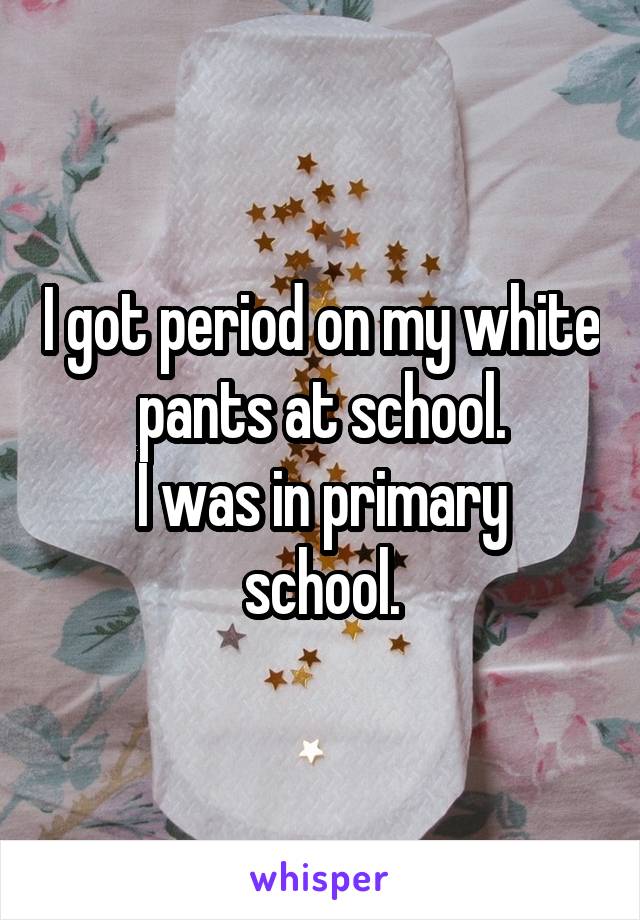 I got period on my white pants at school.
I was in primary school.