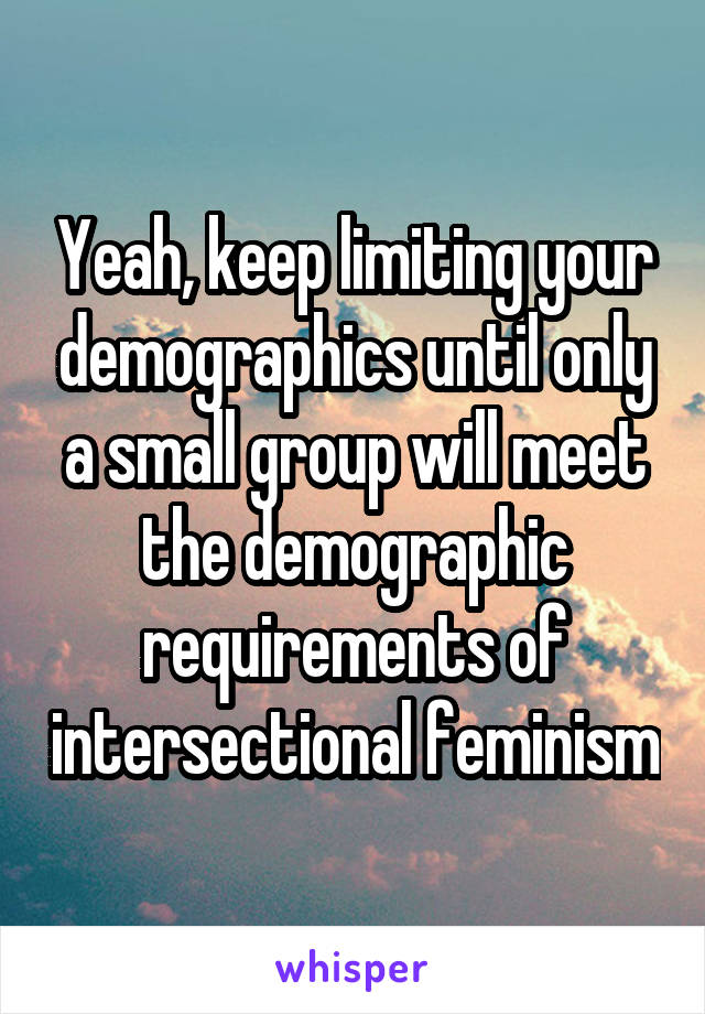 Yeah, keep limiting your demographics until only a small group will meet the demographic requirements of intersectional feminism