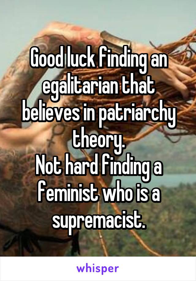 Good luck finding an egalitarian that believes in patriarchy theory.
Not hard finding a feminist who is a supremacist.