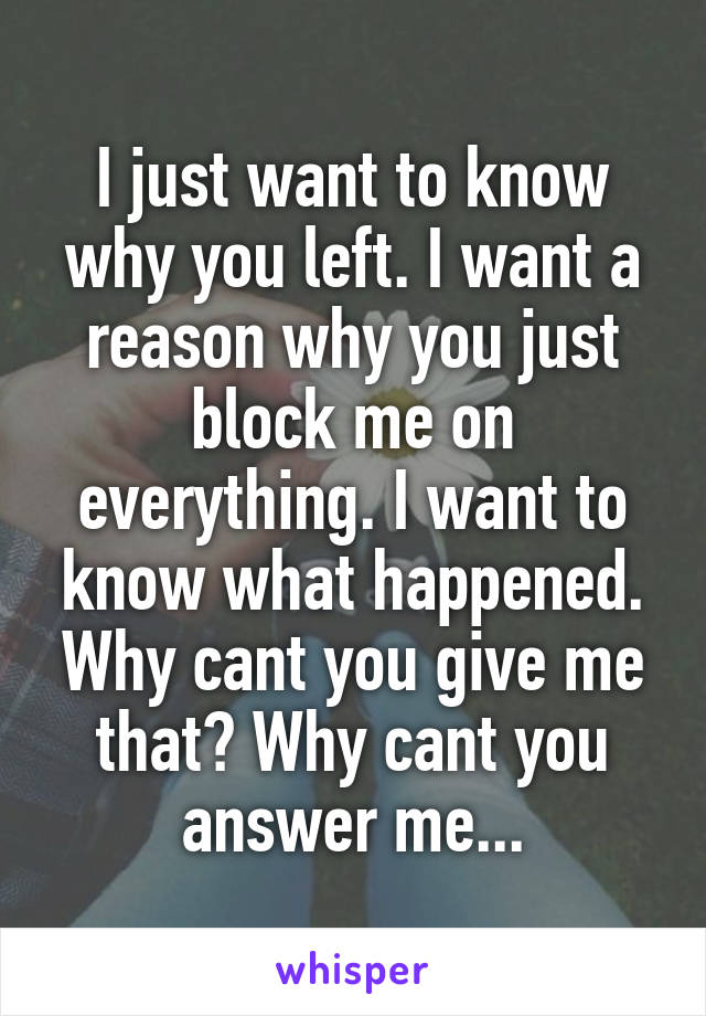 I just want to know why you left. I want a reason why you just block me on everything. I want to know what happened. Why cant you give me that? Why cant you answer me...