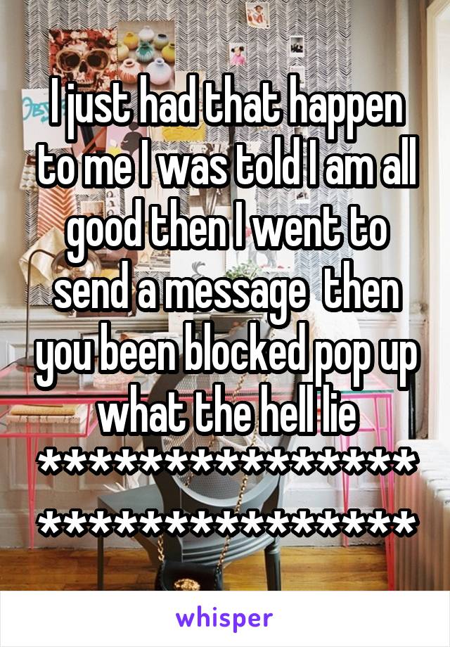 I just had that happen to me I was told I am all good then I went to send a message  then you been blocked pop up what the hell lie ******************************