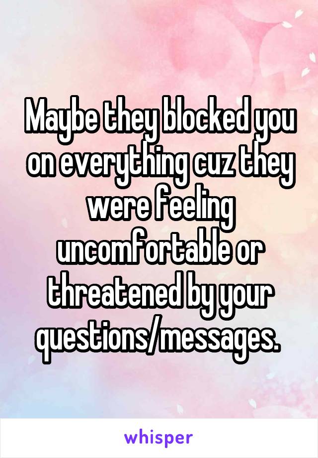 Maybe they blocked you on everything cuz they were feeling uncomfortable or threatened by your questions/messages. 