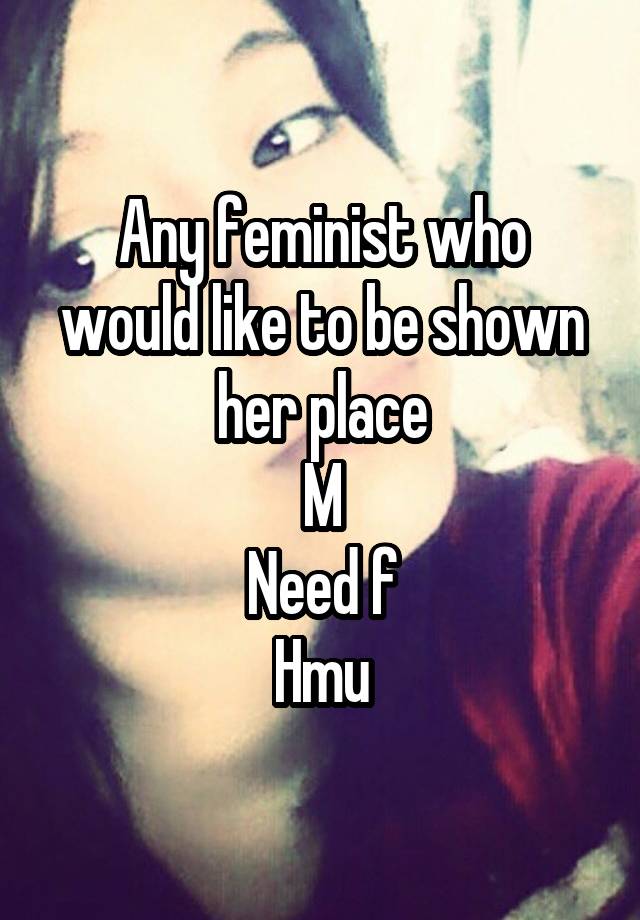 Any feminist who would like to be shown her place
M
Need f
Hmu