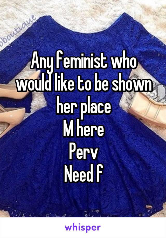 Any feminist who would like to be shown her place
M here
Perv
Need f