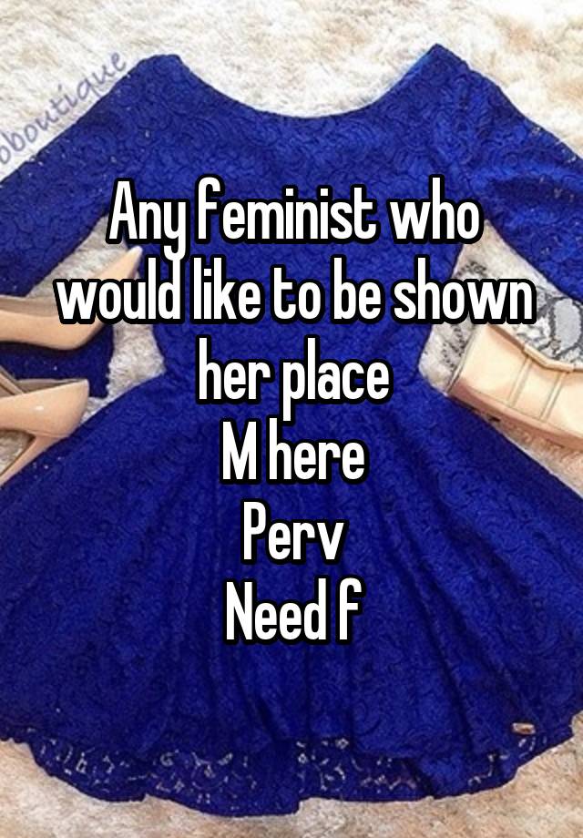 Any feminist who would like to be shown her place
M here
Perv
Need f