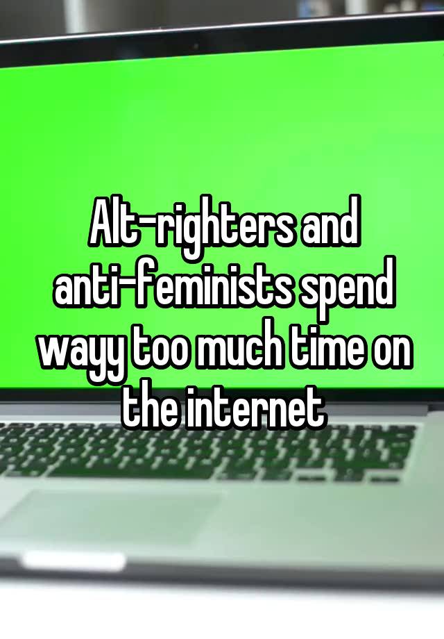 Alt-righters and anti-feminists spend wayy too much time on the internet