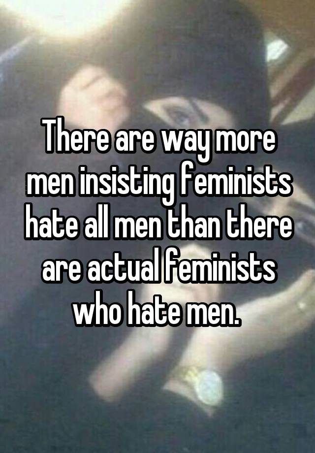 There are way more men insisting feminists hate all men than there are actual feminists who hate men. 
