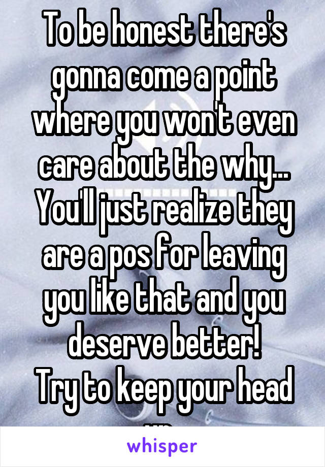 To be honest there's gonna come a point where you won't even care about the why...
You'll just realize they are a pos for leaving you like that and you deserve better!
Try to keep your head up. 