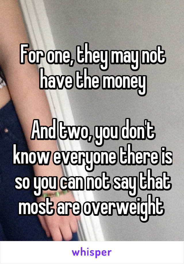 For one, they may not have the money

And two, you don't know everyone there is so you can not say that most are overweight 