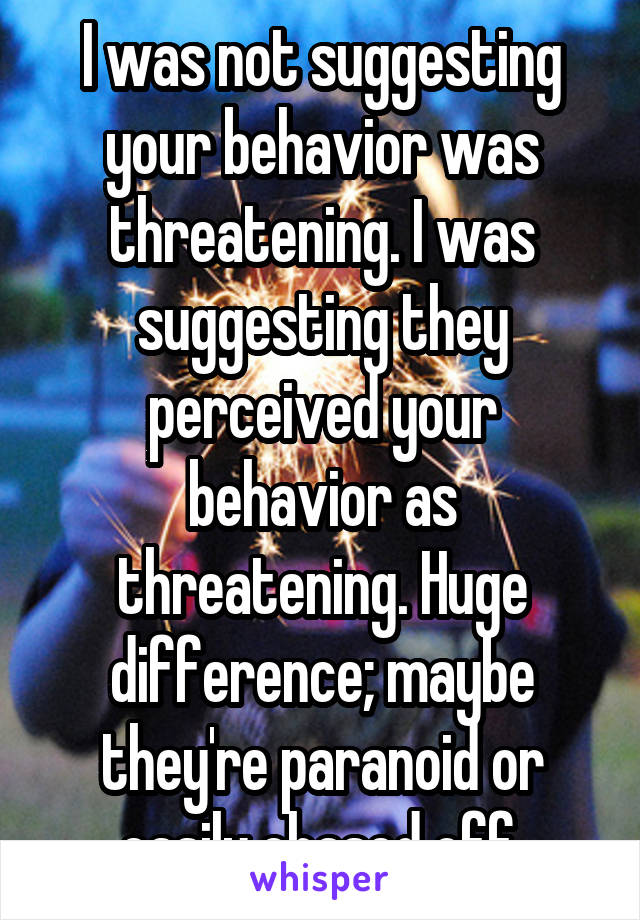 I was not suggesting your behavior was threatening. I was suggesting they perceived your behavior as threatening. Huge difference; maybe they're paranoid or easily chased off.