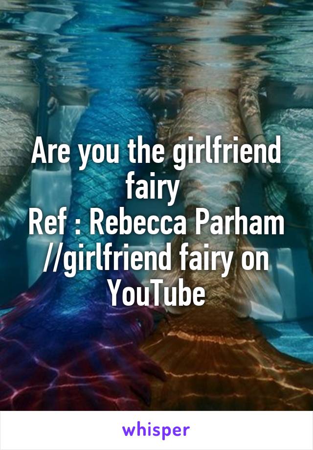 Are you the girlfriend fairy 
Ref : Rebecca Parham //girlfriend fairy on YouTube