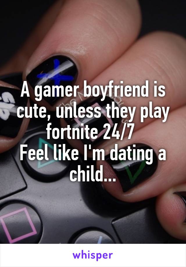 A gamer boyfriend is cute, unless they play fortnite 24/7 
Feel like I'm dating a child...