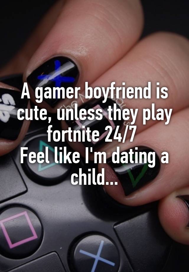 A gamer boyfriend is cute, unless they play fortnite 24/7 
Feel like I'm dating a child...