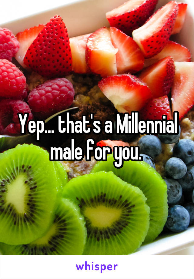 Yep... that's a Millennial male for you. 