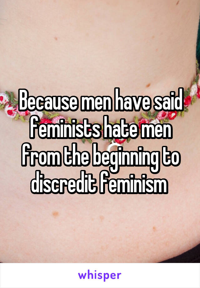 Because men have said feminists hate men from the beginning to discredit feminism 