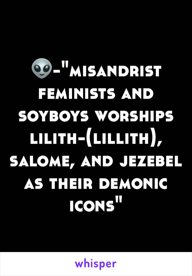 👽-"misandrist feminists and soyboys worships lilith-(lillith), salome, and jezebel as their demonic icons"